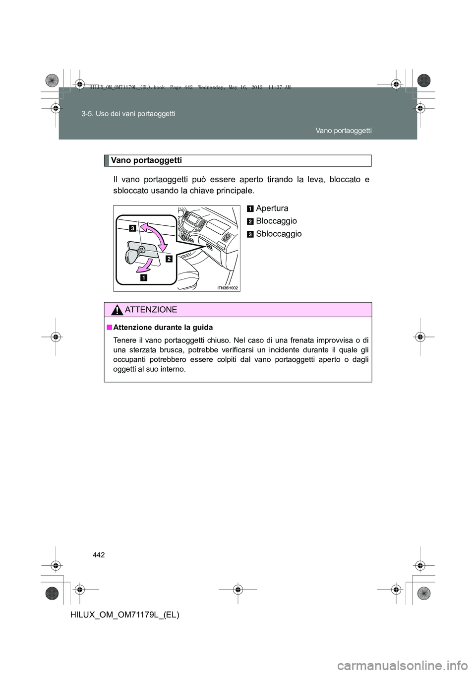 TOYOTA HILUX 2012  Manuale duso (in Italian) 442
3-5. Uso dei vani portaoggetti
HILUX_OM_OM71179L_(EL)
Vano portaoggetti
Il vano portaoggetti può essere aperto tirando la leva, bloccato e
sbloccato usando la chiave principale. Apertura
Bloccagg
