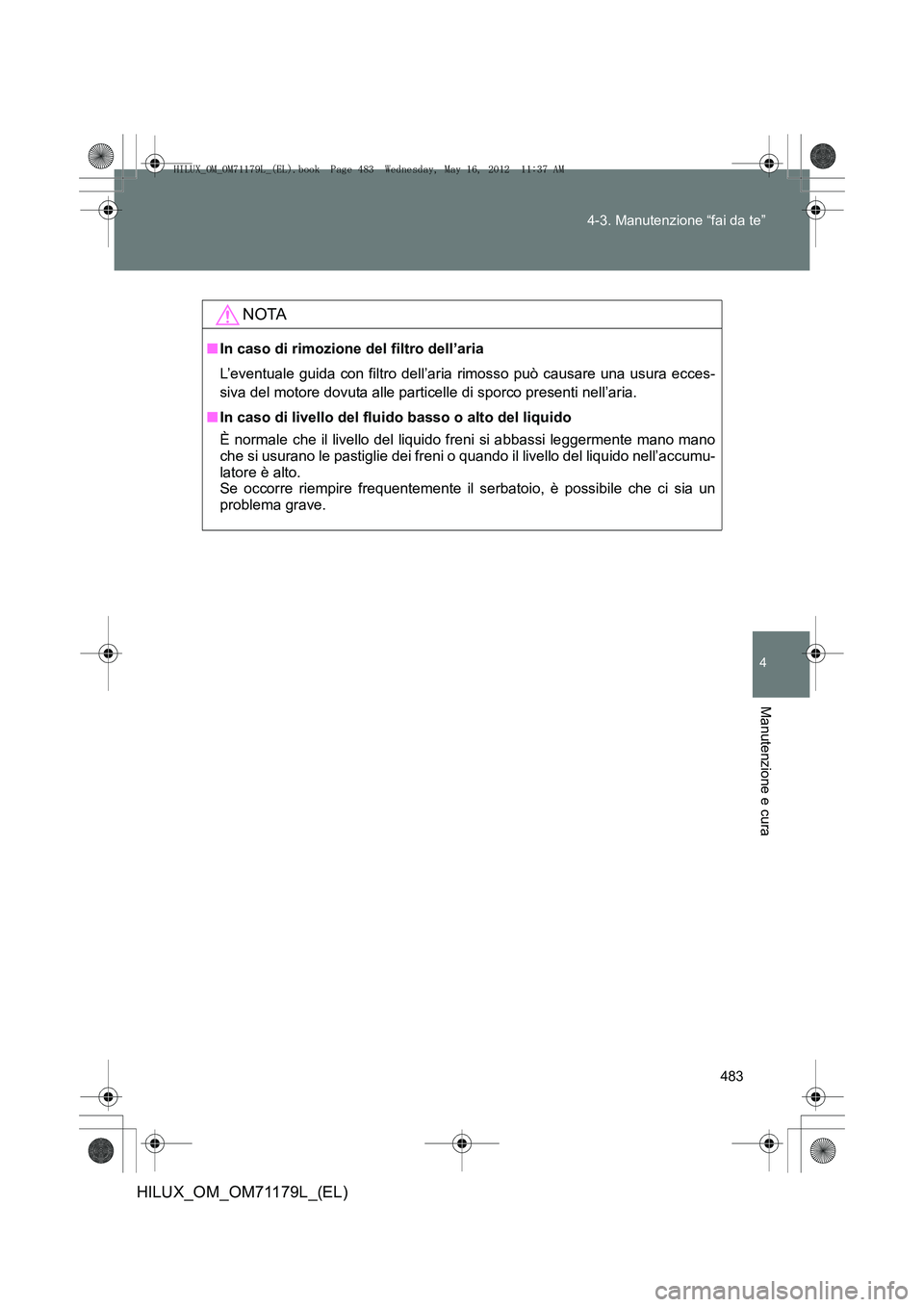 TOYOTA HILUX 2012 Manuale duso (in Italian) 483
4-3. Manutenzione “fai da te”
4
Manutenzione e cura
HILUX_OM_OM71179L_(EL)
NOTA
■
In caso di rimozione del filtro dell’aria
L’eventuale guida con filtro dell’aria rimosso può causare TOYOTA HILUX 2012 Manuale duso (in Italian) 483
4-3. Manutenzione “fai da te”
4
Manutenzione e cura
HILUX_OM_OM71179L_(EL)
NOTA
■
In caso di rimozione del filtro dell’aria
L’eventuale guida con filtro dell’aria rimosso può causare