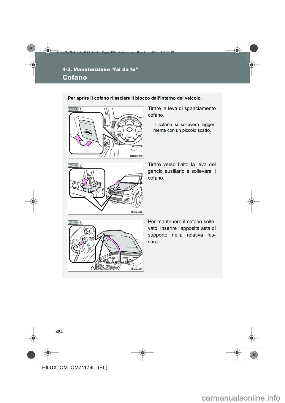 TOYOTA HILUX 2012 Manuale duso (in Italian) 484
4-3. Manutenzione “fai da te”
HILUX_OM_OM71179L_(EL)
Cofano
Per aprire il cofano rilasciare il blocco dall’interno del veicolo.
Tirare la leva di sganciamento
cofano.
Il cofano si solleverà TOYOTA HILUX 2012 Manuale duso (in Italian) 484
4-3. Manutenzione “fai da te”
HILUX_OM_OM71179L_(EL)
Cofano
Per aprire il cofano rilasciare il blocco dall’interno del veicolo.
Tirare la leva di sganciamento
cofano.
Il cofano si solleverà
