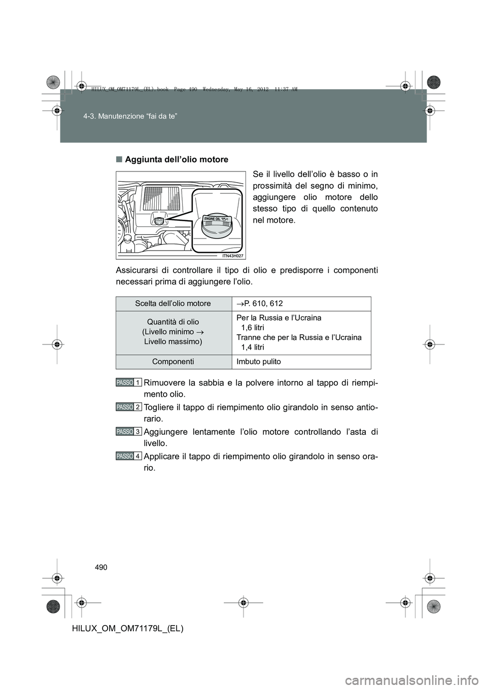 TOYOTA HILUX 2012 Manuale duso (in Italian) 490
4-3. Manutenzione “fai da te”
HILUX_OM_OM71179L_(EL)
■
Aggiunta dell’olio motore
Se il livello dell’olio è basso o in
prossimità del segno di minimo,
aggiungere olio motore dello
stess TOYOTA HILUX 2012 Manuale duso (in Italian) 490
4-3. Manutenzione “fai da te”
HILUX_OM_OM71179L_(EL)
■
Aggiunta dell’olio motore
Se il livello dell’olio è basso o in
prossimità del segno di minimo,
aggiungere olio motore dello
stess