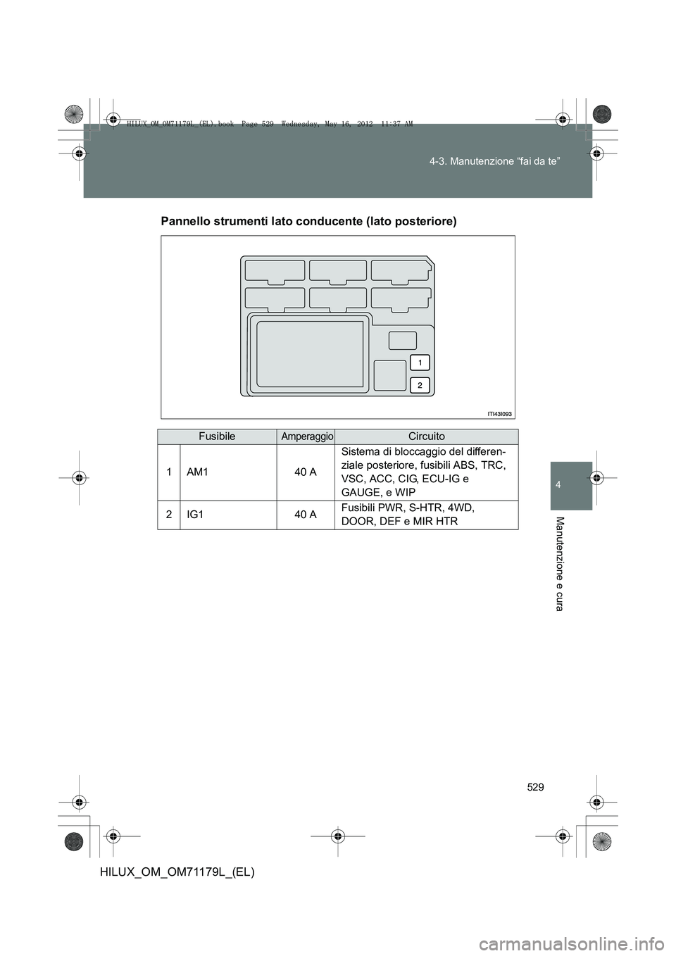 TOYOTA HILUX 2012 Manuale duso (in Italian) 529
4-3. Manutenzione “fai da te”
4
Manutenzione e cura
HILUX_OM_OM71179L_(EL)
Pannello strumenti lato conducente (lato posteriore)
FusibileAmperaggioCircuito
1AM140 A
Sistema di bloccaggio del di TOYOTA HILUX 2012 Manuale duso (in Italian) 529
4-3. Manutenzione “fai da te”
4
Manutenzione e cura
HILUX_OM_OM71179L_(EL)
Pannello strumenti lato conducente (lato posteriore)
FusibileAmperaggioCircuito
1AM140 A
Sistema di bloccaggio del di