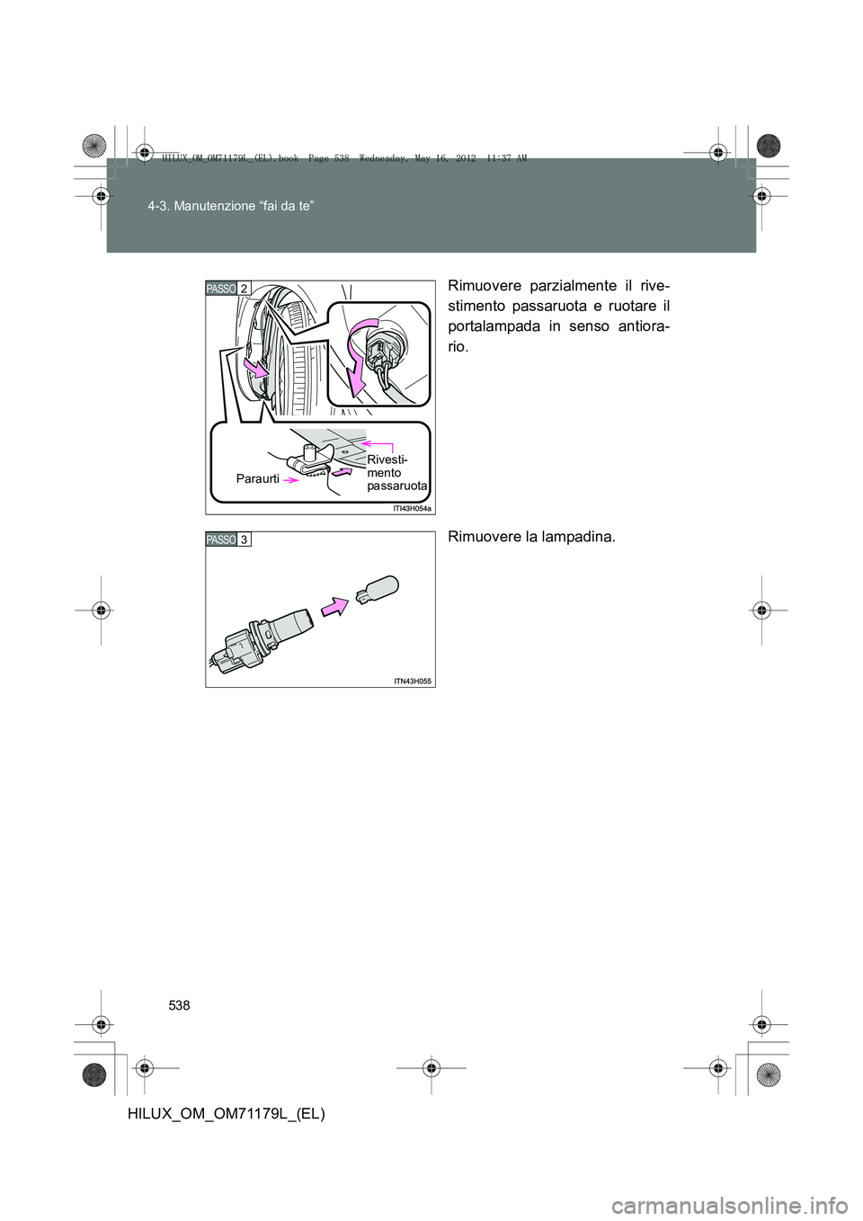 TOYOTA HILUX 2012  Manuale duso (in Italian) 538
4-3. Manutenzione “fai da te”
HILUX_OM_OM71179L_(EL)
Rimuovere parzialmente il rive-
stimento passaruota e ruotare il
portalampada in senso antiora-
rio.
Rimuovere la lampadina.
PASSO 2 
Parau