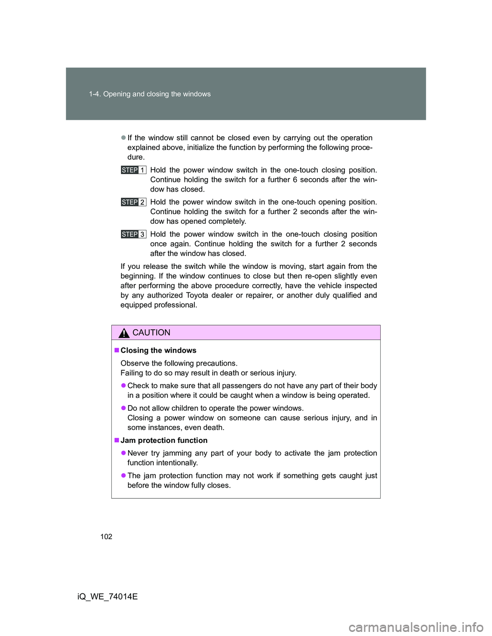 TOYOTA IQ 2012  Owners Manual 102 1-4. Opening and closing the windows
iQ_WE_74014E
If the window still cannot be closed even by carrying out the operation
explained above, initialize the function by performing the following pr