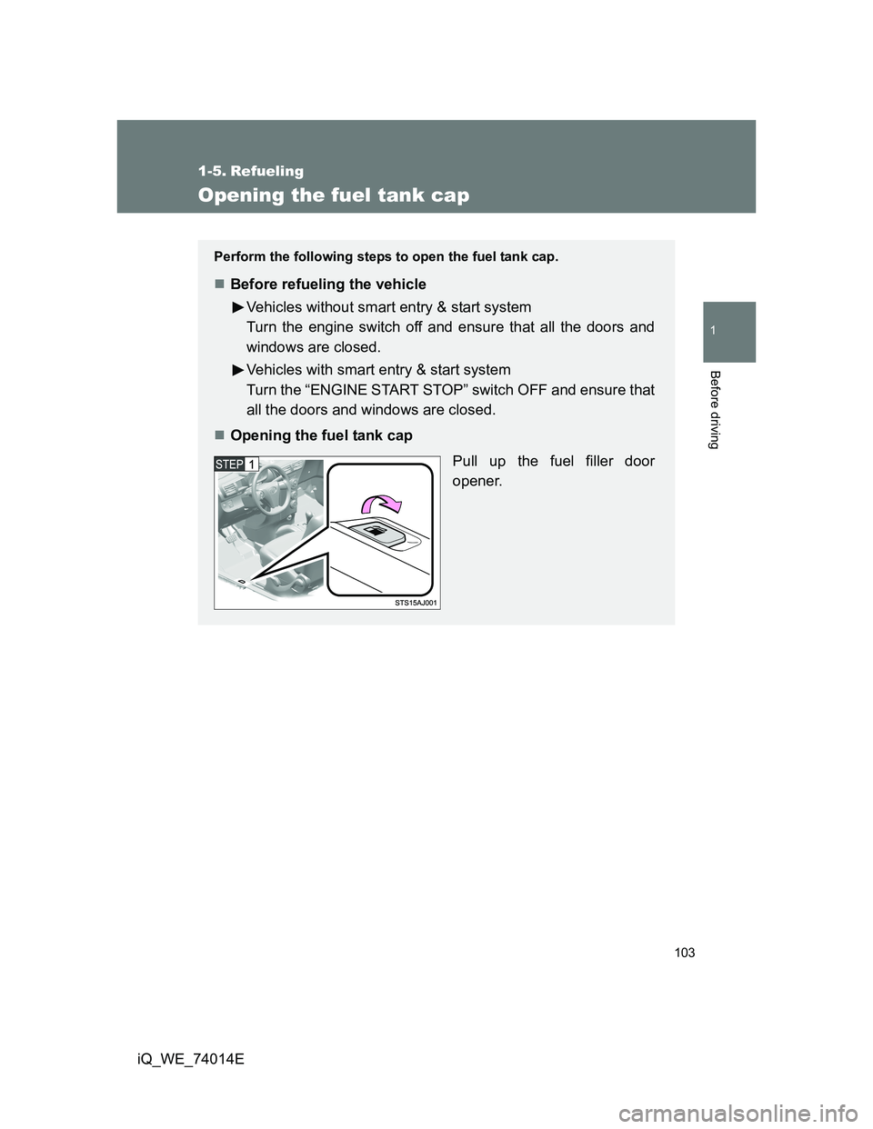 TOYOTA IQ 2012  Owners Manual 103
1
Before driving
iQ_WE_74014E
1-5. Refueling
Opening the fuel tank cap
Perform the following steps to open the fuel tank cap.
Before refueling the vehicle
Vehicles without smart entry & start s