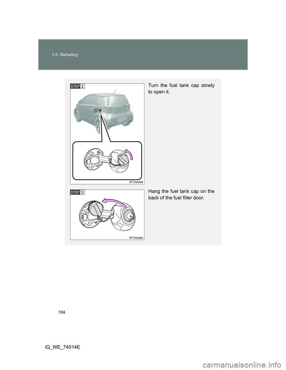 TOYOTA IQ 2012  Owners Manual 104 1-5. Refueling
iQ_WE_74014E
Turn the fuel tank cap slowly
to open it.
Hang the fuel tank cap on the
back of the fuel filler door. 