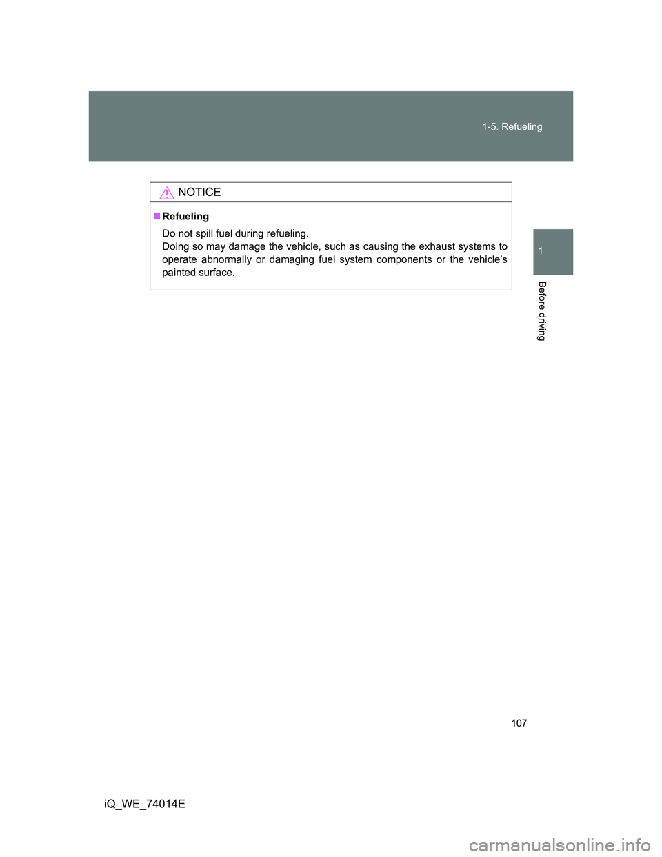 TOYOTA IQ 2012  Owners Manual 107 1-5. Refueling
1
Before driving
iQ_WE_74014E
NOTICE
Refueling
Do not spill fuel during refueling.
Doing so may damage the vehicle, such as causing the exhaust systems to
operate abnormally or d