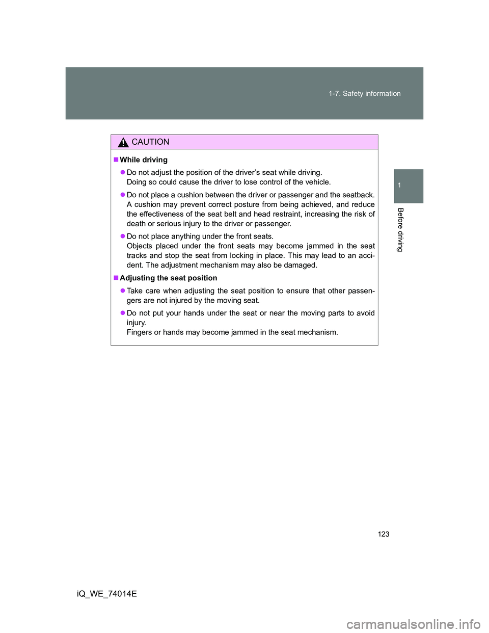 TOYOTA IQ 2012 Owners Manual 123 1-7. Safety information
1
Before driving
iQ_WE_74014E
CAUTION
While driving
Do not adjust the position of the driver’s seat while driving.
Doing so could cause the driver to lose control o TOYOTA IQ 2012 Owners Manual 123 1-7. Safety information
1
Before driving
iQ_WE_74014E
CAUTION
While driving
Do not adjust the position of the driver’s seat while driving.
Doing so could cause the driver to lose control o
