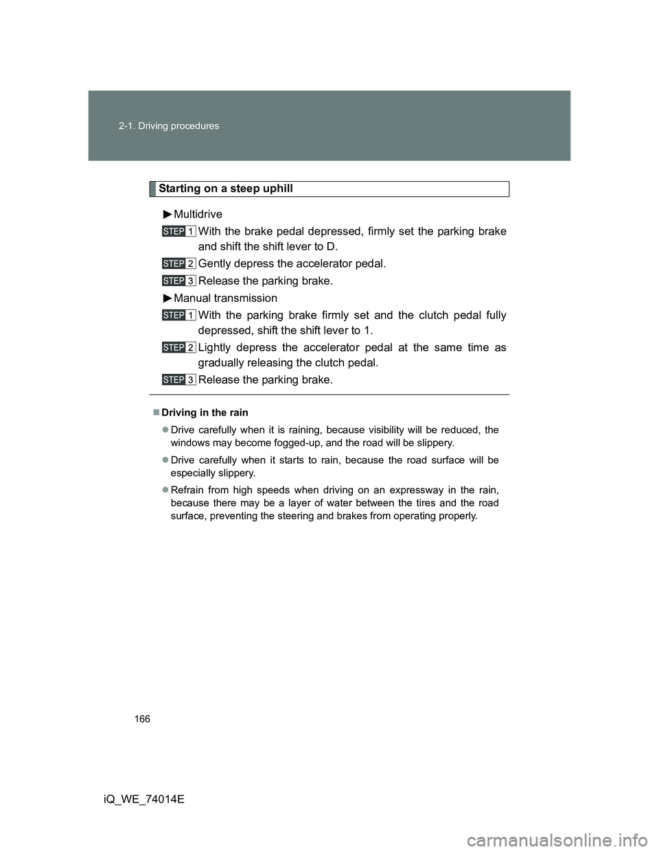 TOYOTA IQ 2012 Owners Manual 166 2-1. Driving procedures
iQ_WE_74014E
Starting on a steep uphill
Multidrive
With the brake pedal depressed, firmly set the parking brake
and shift the shift lever to D.
Gently depress the accelerat TOYOTA IQ 2012 Owners Manual 166 2-1. Driving procedures
iQ_WE_74014E
Starting on a steep uphill
Multidrive
With the brake pedal depressed, firmly set the parking brake
and shift the shift lever to D.
Gently depress the accelerat