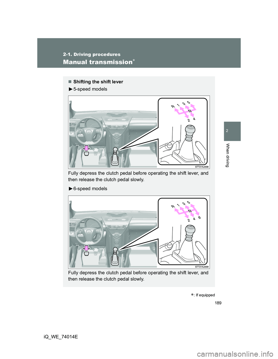 TOYOTA IQ 2012 Owners Manual 189
2-1. Driving procedures
2
When driving
iQ_WE_74014E
Manual transmission
: If equipped
Shifting the shift lever
5-speed models
Fully depress the clutch pedal before operating the shift lev TOYOTA IQ 2012 Owners Manual 189
2-1. Driving procedures
2
When driving
iQ_WE_74014E
Manual transmission
: If equipped
Shifting the shift lever
5-speed models
Fully depress the clutch pedal before operating the shift lev