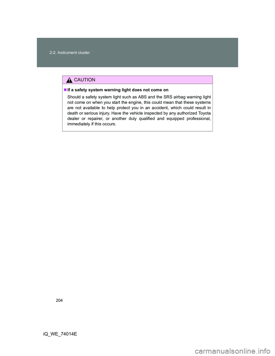 TOYOTA IQ 2012 Owners Manual 204 2-2. Instrument cluster
iQ_WE_74014E
CAUTION
If a safety system warning light does not come on
Should a safety system light such as ABS and the SRS airbag warning light
not come on when you sta TOYOTA IQ 2012 Owners Manual 204 2-2. Instrument cluster
iQ_WE_74014E
CAUTION
If a safety system warning light does not come on
Should a safety system light such as ABS and the SRS airbag warning light
not come on when you sta