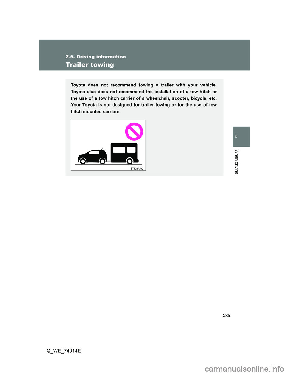 TOYOTA IQ 2012  Owners Manual 235
2-5. Driving information
2
When driving
iQ_WE_74014E
Trailer towing
Toyota does not recommend towing a trailer with your vehicle.
Toyota also does not recommend the installation of a tow hitch or
