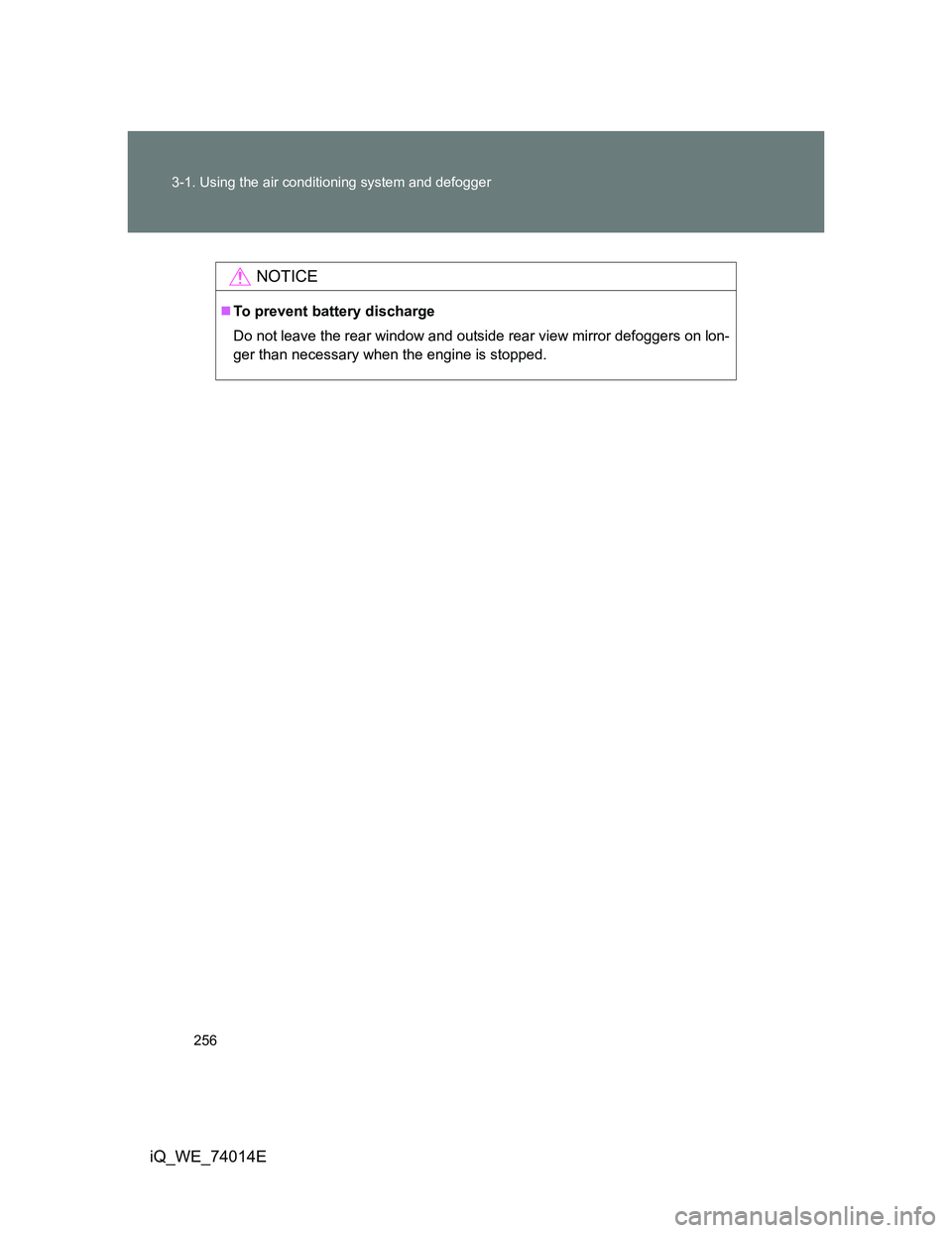 TOYOTA IQ 2012  Owners Manual 256 3-1. Using the air conditioning system and defogger
iQ_WE_74014E
NOTICE
To prevent battery discharge
Do not leave the rear window and outside rear view mirror defoggers on lon-
ger than necessa
