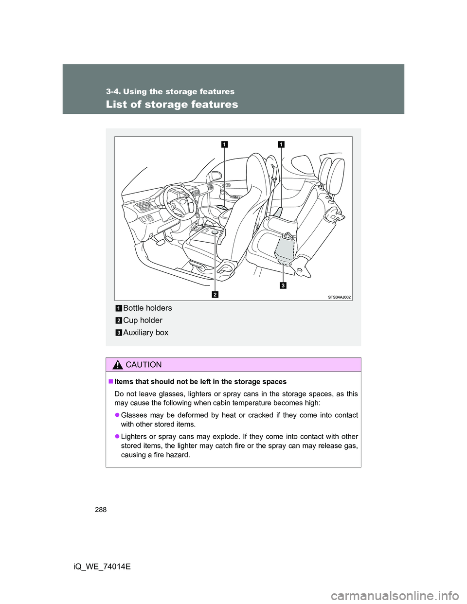 TOYOTA IQ 2012  Owners Manual 288
iQ_WE_74014E
3-4. Using the storage features
List of storage features
CAUTION
Items that should not be left in the storage spaces
Do not leave glasses, lighters or spray cans in the storage spa
