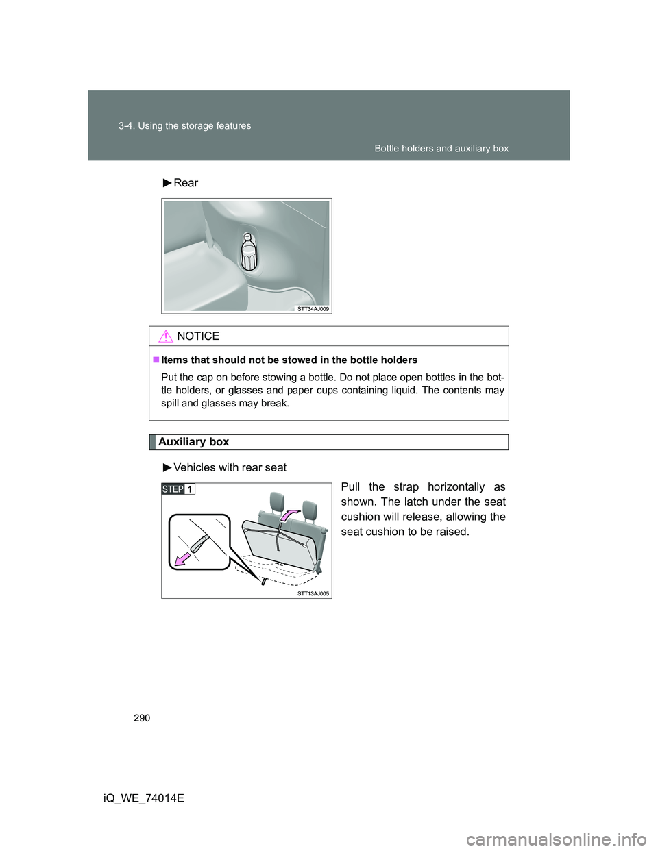 TOYOTA IQ 2012  Owners Manual 290 3-4. Using the storage features
iQ_WE_74014ERear
Auxiliary box
Vehicles with rear seat
Pull the strap horizontally as
shown. The latch under the seat
cushion will release, allowing the
seat cushio