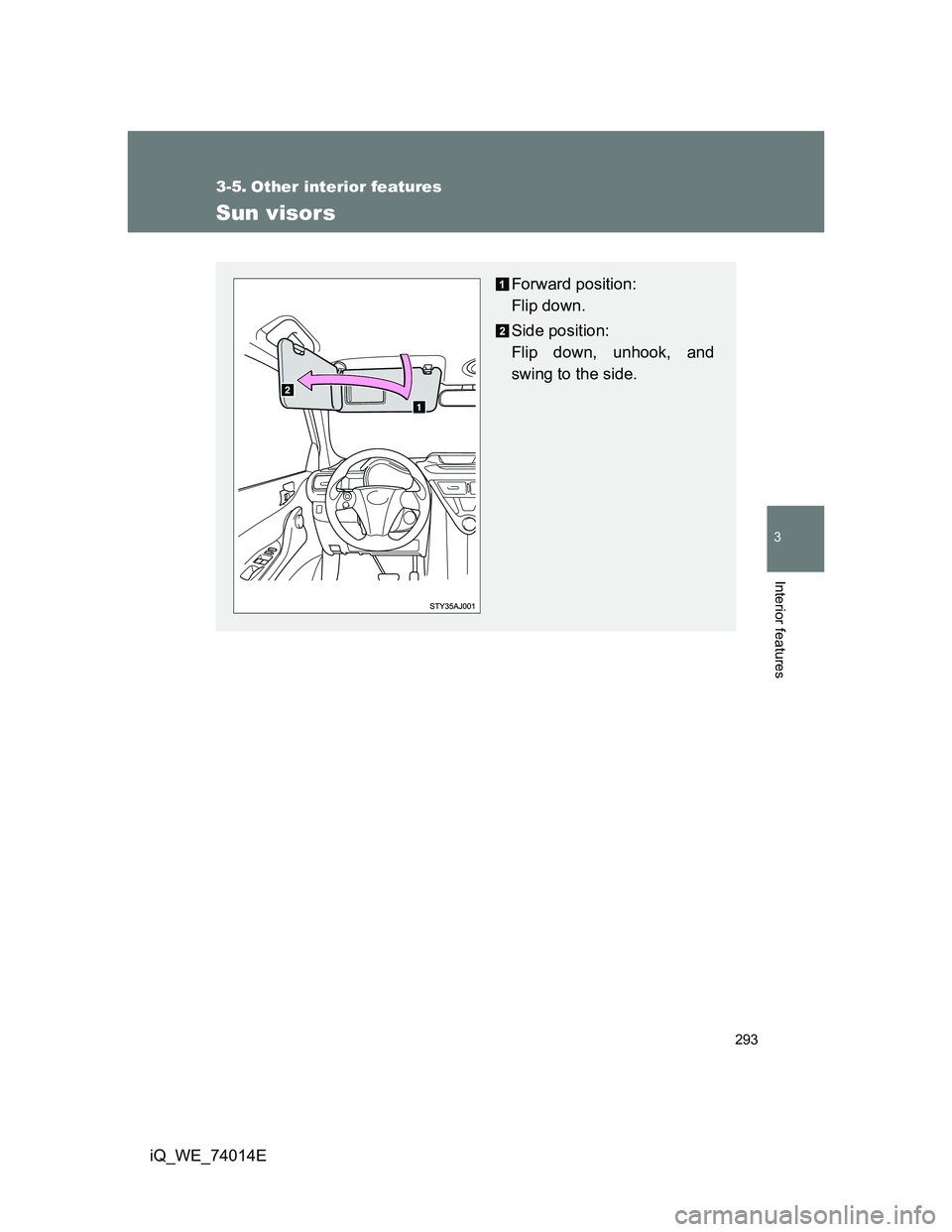 TOYOTA IQ 2012  Owners Manual 293
3
Interior features
iQ_WE_74014E
3-5. Other interior features
Sun visors
Forward position: 
Flip down.
Side position: 
Flip down, unhook, and
swing to the side. 