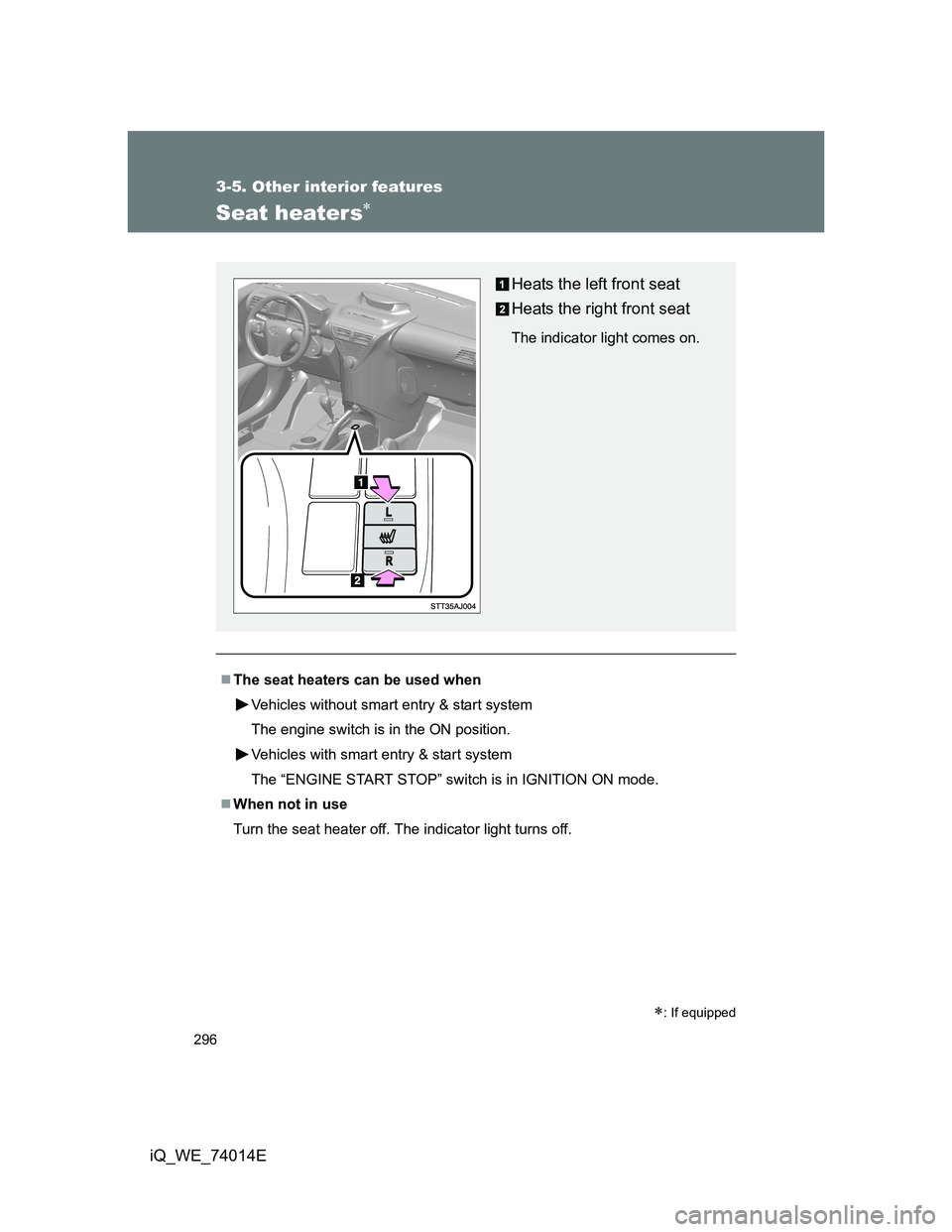 TOYOTA IQ 2012  Owners Manual 296
3-5. Other interior features
iQ_WE_74014E
Seat heaters
: If equipped
The seat heaters can be used when
Vehicles without smart entry & start system
The engine switch is in the ON position.