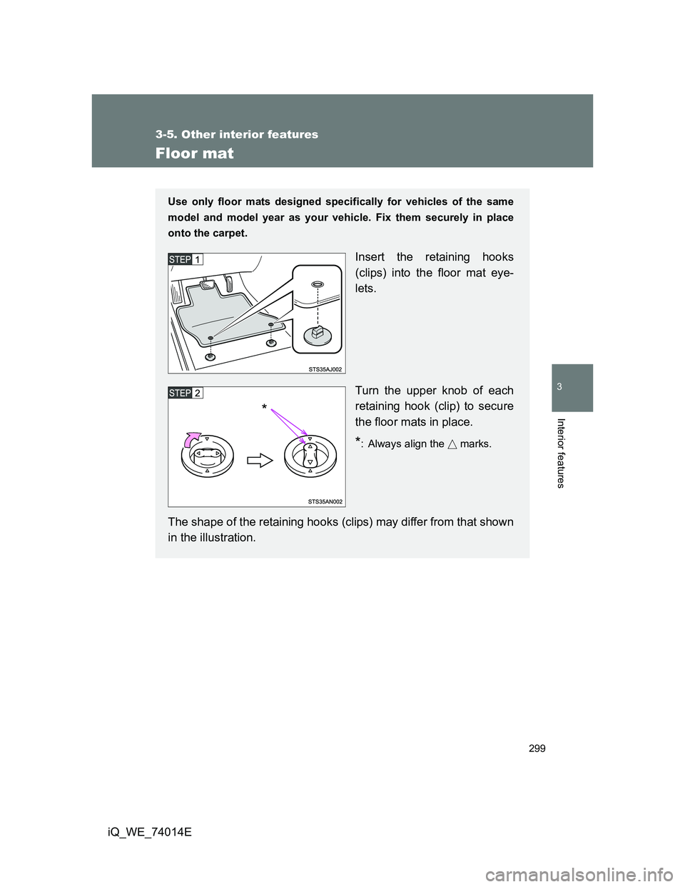 TOYOTA IQ 2012  Owners Manual 299
3-5. Other interior features
3
Interior features
iQ_WE_74014E
Floor mat
Use only floor mats designed specifically for vehicles of the same
model and model year as your vehicle. Fix them securely i