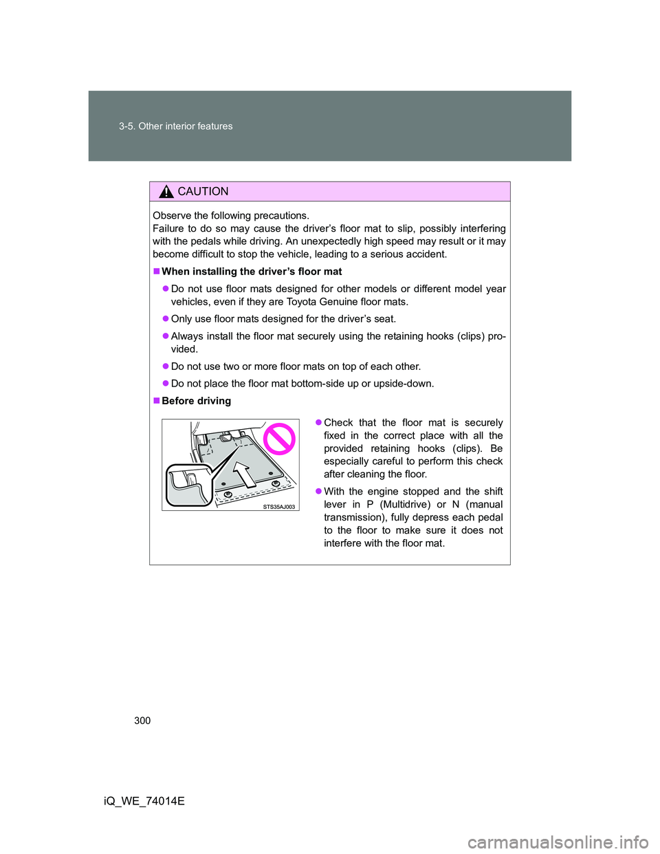 TOYOTA IQ 2012 Owners Manual 300 3-5. Other interior features
iQ_WE_74014E
CAUTION
Observe the following precautions.
Failure to do so may cause the driver’s floor mat to slip, possibly interfering
with the pedals while driving TOYOTA IQ 2012 Owners Manual 300 3-5. Other interior features
iQ_WE_74014E
CAUTION
Observe the following precautions.
Failure to do so may cause the driver’s floor mat to slip, possibly interfering
with the pedals while driving