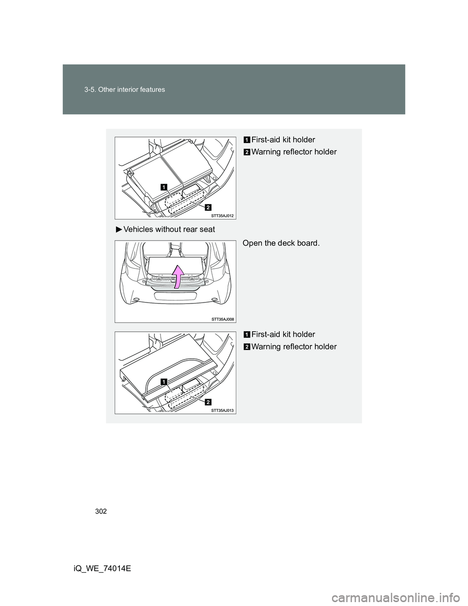 TOYOTA IQ 2012 Owners Manual 302 3-5. Other interior features
iQ_WE_74014E
First-aid kit holder
Warning reflector holder
Vehicles without rear seat
Open the deck board.
First-aid kit holder
Warning reflector holder TOYOTA IQ 2012 Owners Manual 302 3-5. Other interior features
iQ_WE_74014E
First-aid kit holder
Warning reflector holder
Vehicles without rear seat
Open the deck board.
First-aid kit holder
Warning reflector holder