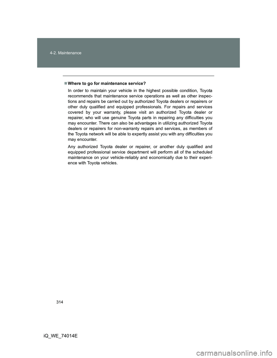 TOYOTA IQ 2012  Owners Manual 314 4-2. Maintenance
iQ_WE_74014E
Where to go for maintenance service?
In order to maintain your vehicle in the highest possible condition, Toyota
recommends that maintenance service operations as 