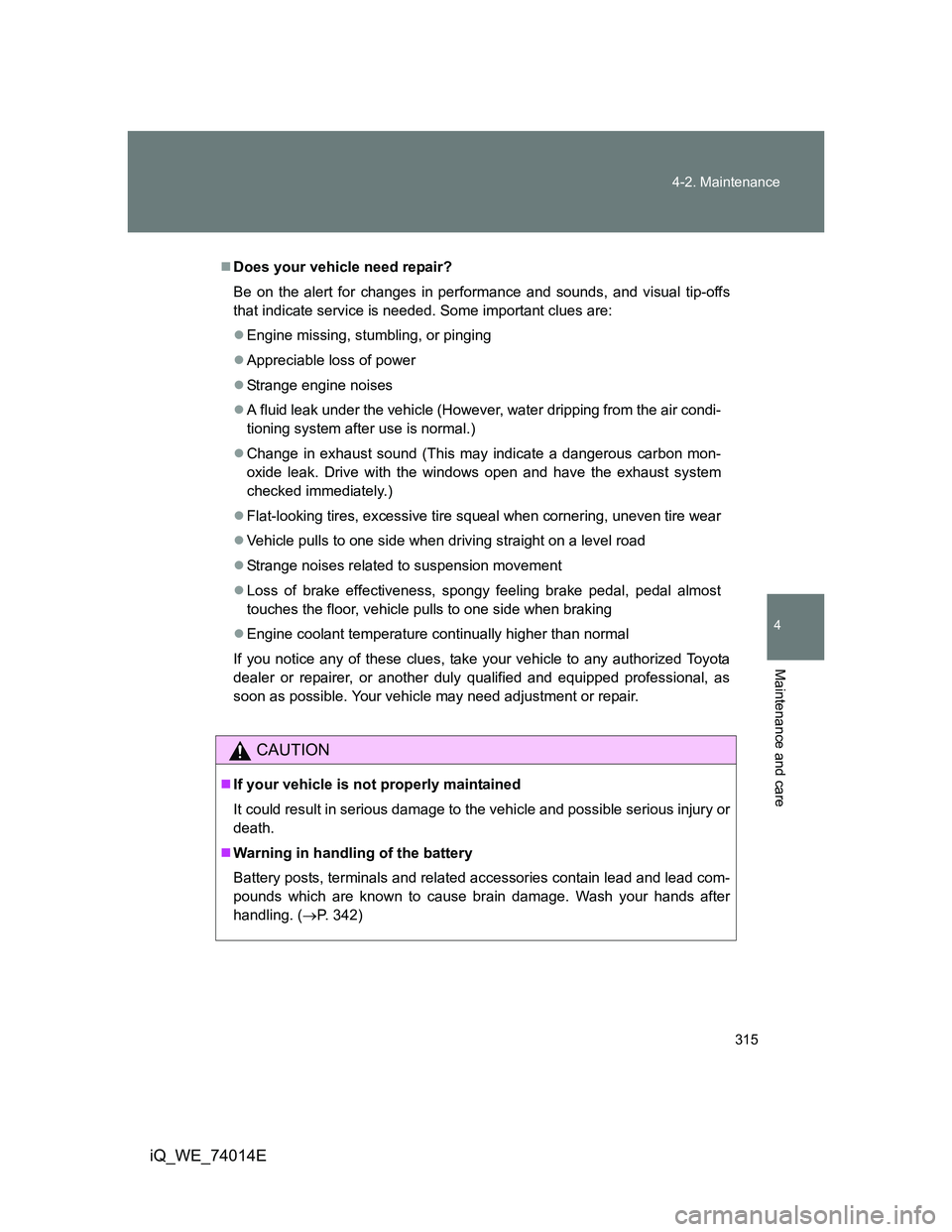 TOYOTA IQ 2012  Owners Manual 315 4-2. Maintenance
4
Maintenance and care
iQ_WE_74014E
Does your vehicle need repair?
Be on the alert for changes in performance and sounds, and visual tip-offs
that indicate service is needed. S