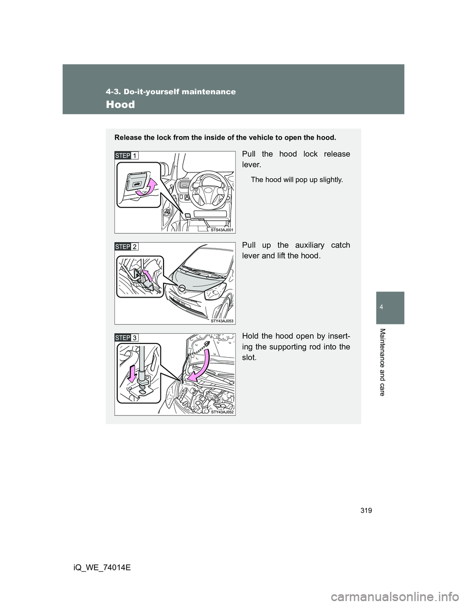 TOYOTA IQ 2012  Owners Manual 319
4-3. Do-it-yourself maintenance
4
Maintenance and care
iQ_WE_74014E
Hood
Release the lock from the inside of the vehicle to open the hood.
Pull the hood lock release
lever.
The hood will pop up sl