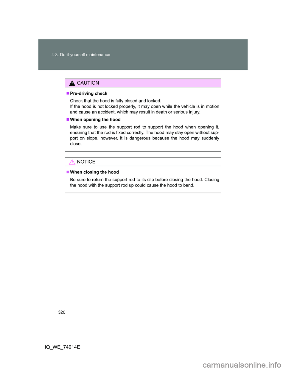 TOYOTA IQ 2012  Owners Manual 320 4-3. Do-it-yourself maintenance
iQ_WE_74014E
CAUTION
Pre-driving check
Check that the hood is fully closed and locked.
If the hood is not locked properly, it may open while the vehicle is in mo