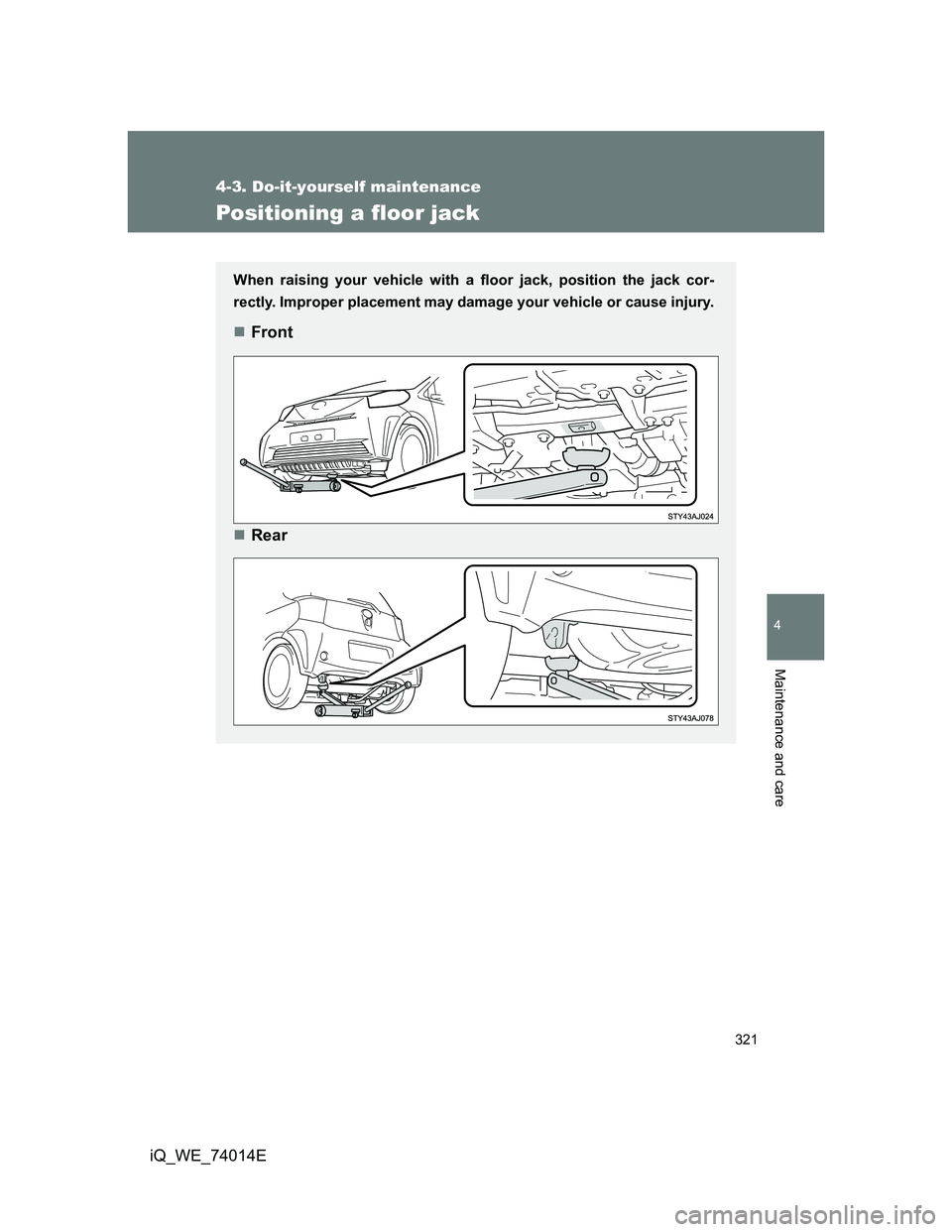 TOYOTA IQ 2012  Owners Manual 321
4-3. Do-it-yourself maintenance
4
Maintenance and care
iQ_WE_74014E
Positioning a floor jack
When raising your vehicle with a floor jack, position the jack cor-
rectly. Improper placement may dama