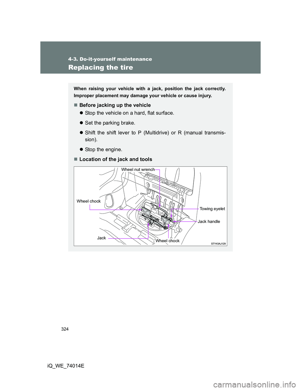 TOYOTA IQ 2012  Owners Manual 324
4-3. Do-it-yourself maintenance
iQ_WE_74014E
Replacing the tire
When raising your vehicle with a jack, position the jack correctly.
Improper placement may damage your vehicle or cause injury.
B