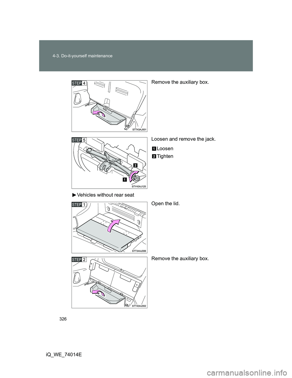 TOYOTA IQ 2012  Owners Manual 326 4-3. Do-it-yourself maintenance
iQ_WE_74014ERemove the auxiliary box.
Loosen and remove the jack.
Loosen
Tighten
Vehicles without rear seat
Open the lid.
Remove the auxiliary box. 