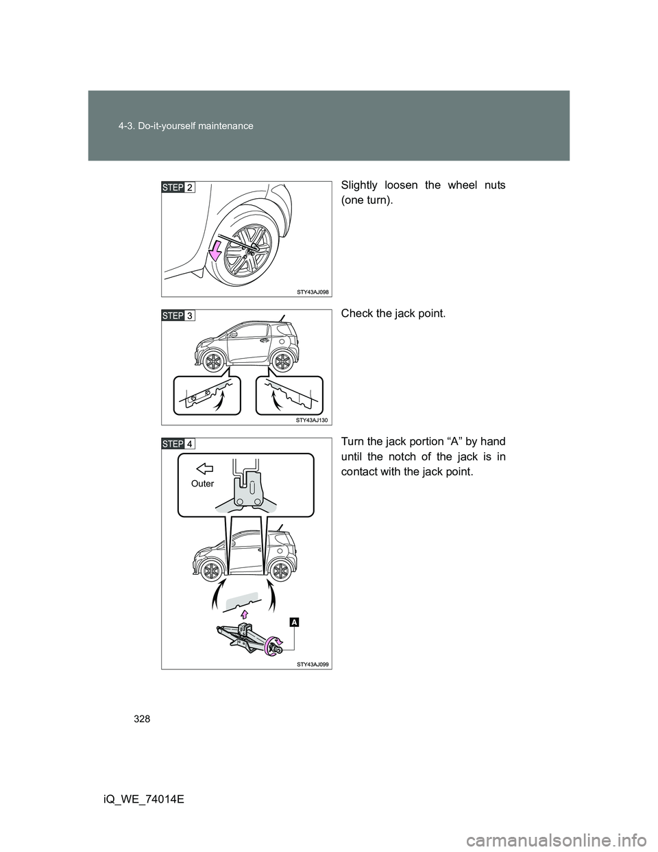 TOYOTA IQ 2012  Owners Manual 328 4-3. Do-it-yourself maintenance
iQ_WE_74014ESlightly loosen the wheel nuts
(one turn).
Check the jack point.
Turn the jack portion “A” by hand
until the notch of the jack is in
contact with th