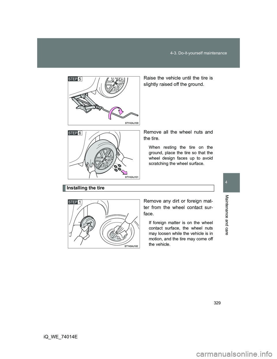 TOYOTA IQ 2012  Owners Manual 329 4-3. Do-it-yourself maintenance
4
Maintenance and care
iQ_WE_74014ERaise the vehicle until the tire is
slightly raised off the ground.
Remove all the wheel nuts and
the tire.
When resting the tire