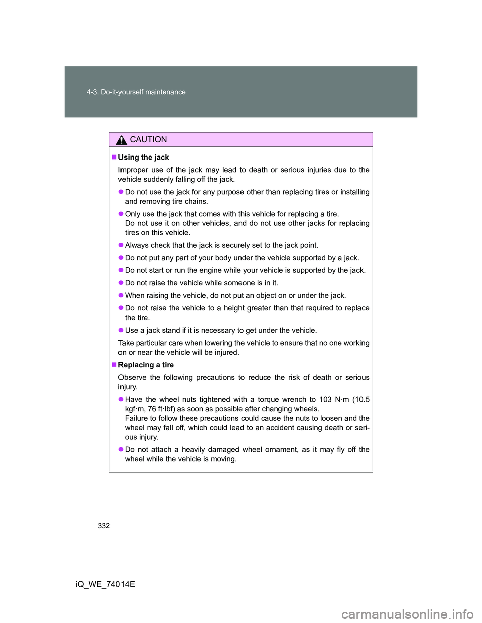 TOYOTA IQ 2012  Owners Manual 332 4-3. Do-it-yourself maintenance
iQ_WE_74014E
CAUTION
Using the jack
Improper use of the jack may lead to death or serious injuries due to the
vehicle suddenly falling off the jack.
Do not us