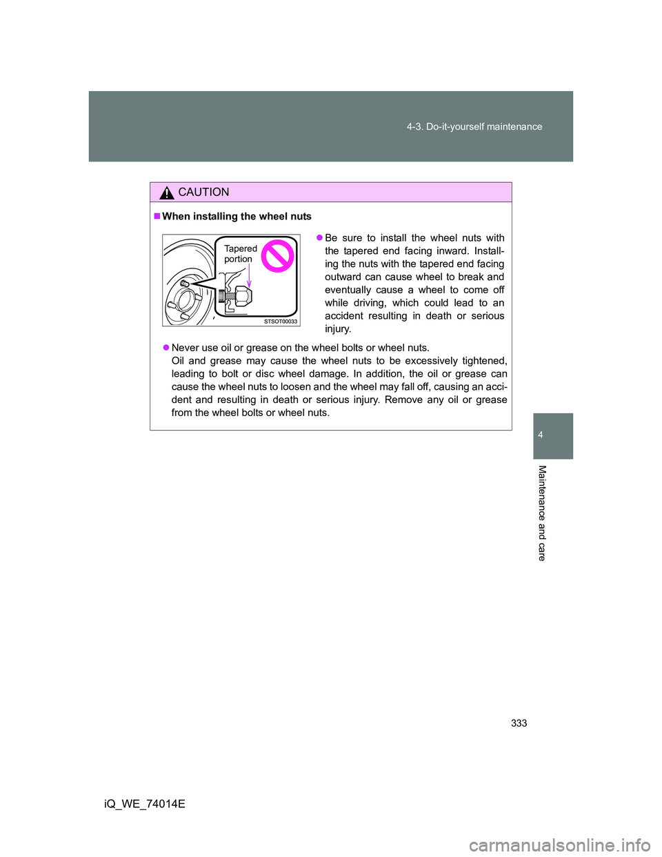 TOYOTA IQ 2012  Owners Manual 333 4-3. Do-it-yourself maintenance
4
Maintenance and care
iQ_WE_74014E
CAUTION
When installing the wheel nuts
Never use oil or grease on the wheel bolts or wheel nuts. 
Oil and grease may cause