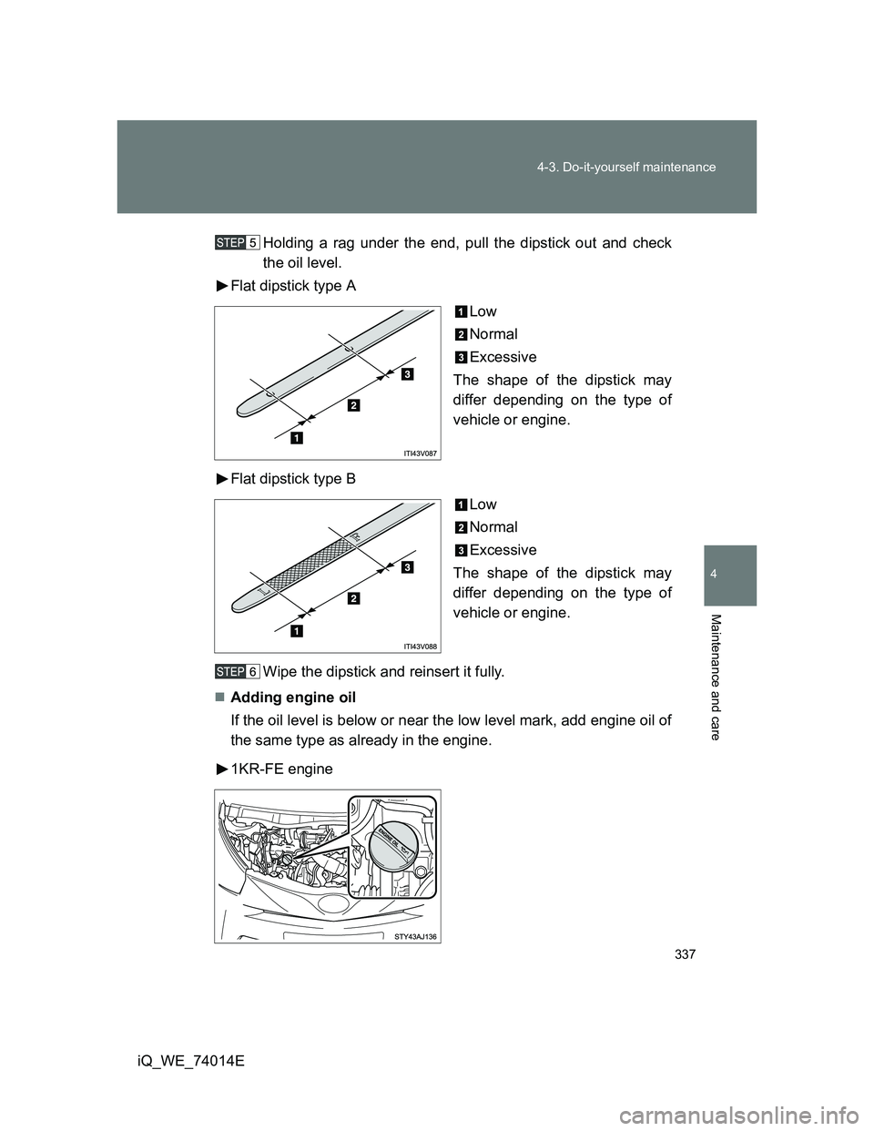 TOYOTA IQ 2012  Owners Manual 337 4-3. Do-it-yourself maintenance
4
Maintenance and care
iQ_WE_74014EHolding a rag under the end, pull the dipstick out and check
the oil level.
Flat dipstick type A
Low
Normal
Excessive
The shape o