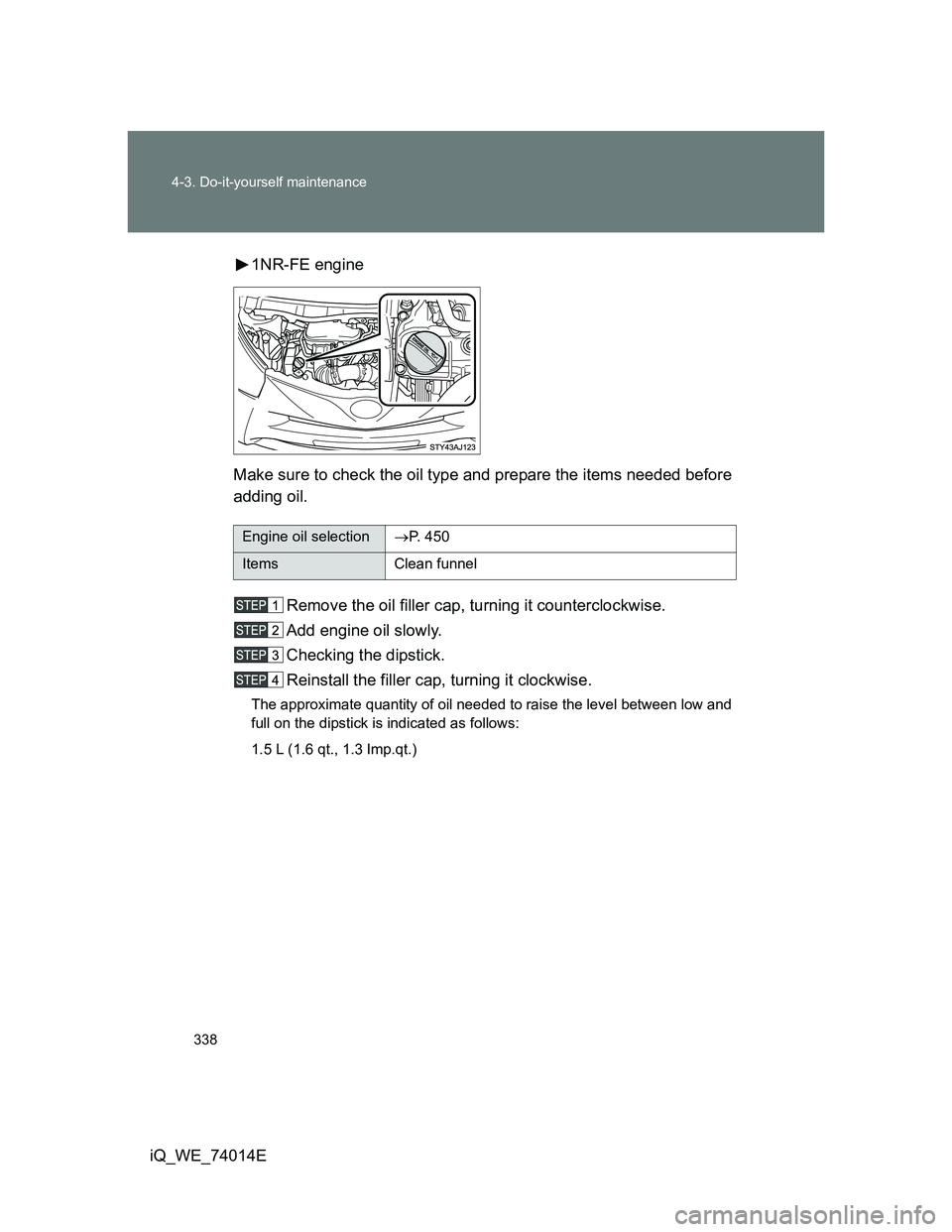 TOYOTA IQ 2012  Owners Manual 338 4-3. Do-it-yourself maintenance
iQ_WE_74014E1NR-FE engine
Make sure to check the oil type and prepare the items needed before
adding oil.
Remove the oil filler cap, turning it counterclockwise.
Ad