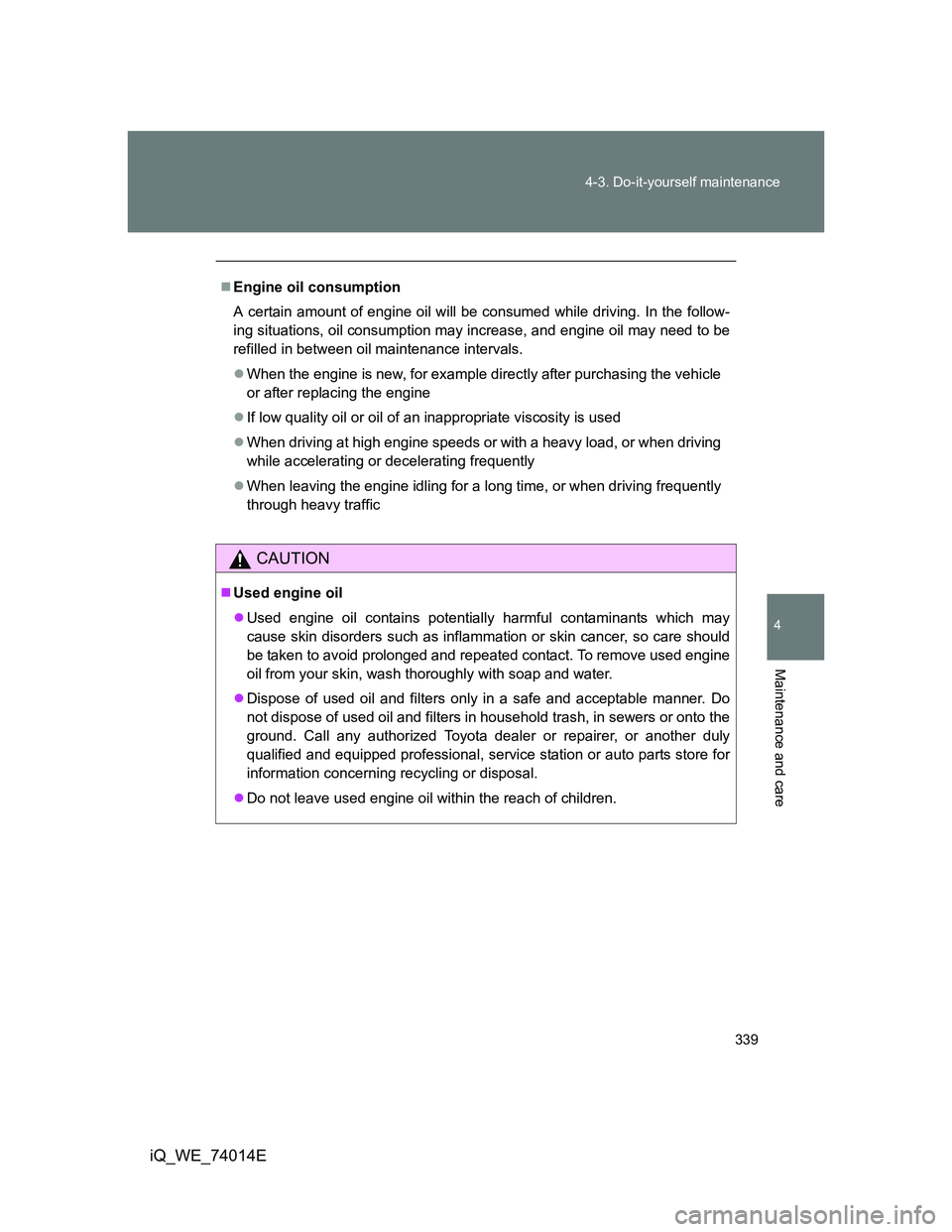 TOYOTA IQ 2012  Owners Manual 339 4-3. Do-it-yourself maintenance
4
Maintenance and care
iQ_WE_74014E
Engine oil consumption
A certain amount of engine oil will be consumed while driving. In the follow-
ing situations, oil cons