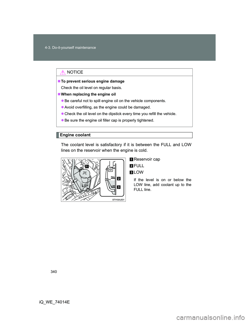 TOYOTA IQ 2012  Owners Manual 340 4-3. Do-it-yourself maintenance
iQ_WE_74014E
Engine coolant
The coolant level is satisfactory if it is between the FULL and LOW
lines on the reservoir when the engine is cold.
Reservoir cap
FULL
L