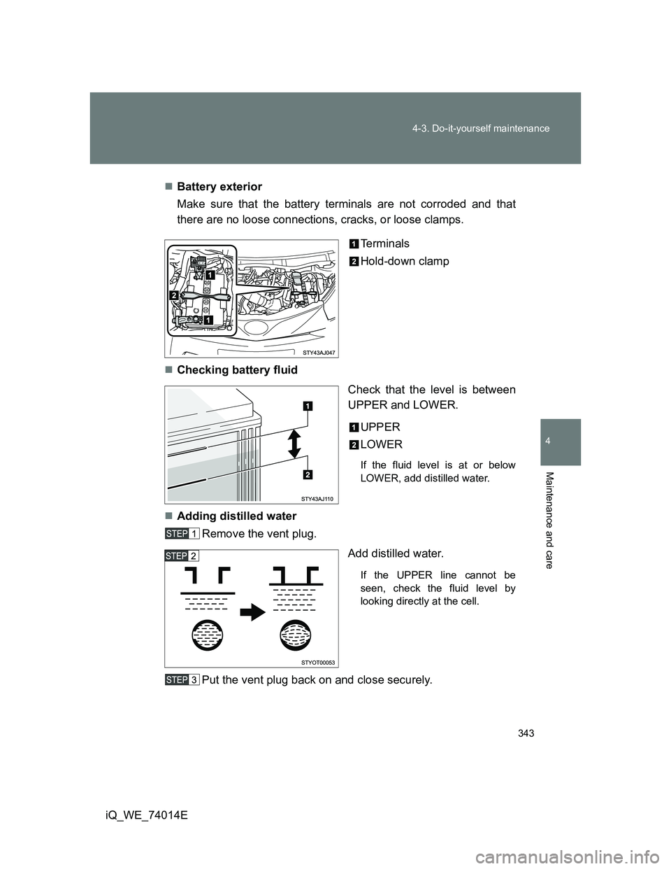 TOYOTA IQ 2012 Owners Manual 343 4-3. Do-it-yourself maintenance
4
Maintenance and care
iQ_WE_74014EBattery exterior
Make sure that the battery terminals are not corroded and that
there are no loose connections, cracks, or loo TOYOTA IQ 2012 Owners Manual 343 4-3. Do-it-yourself maintenance
4
Maintenance and care
iQ_WE_74014EBattery exterior
Make sure that the battery terminals are not corroded and that
there are no loose connections, cracks, or loo