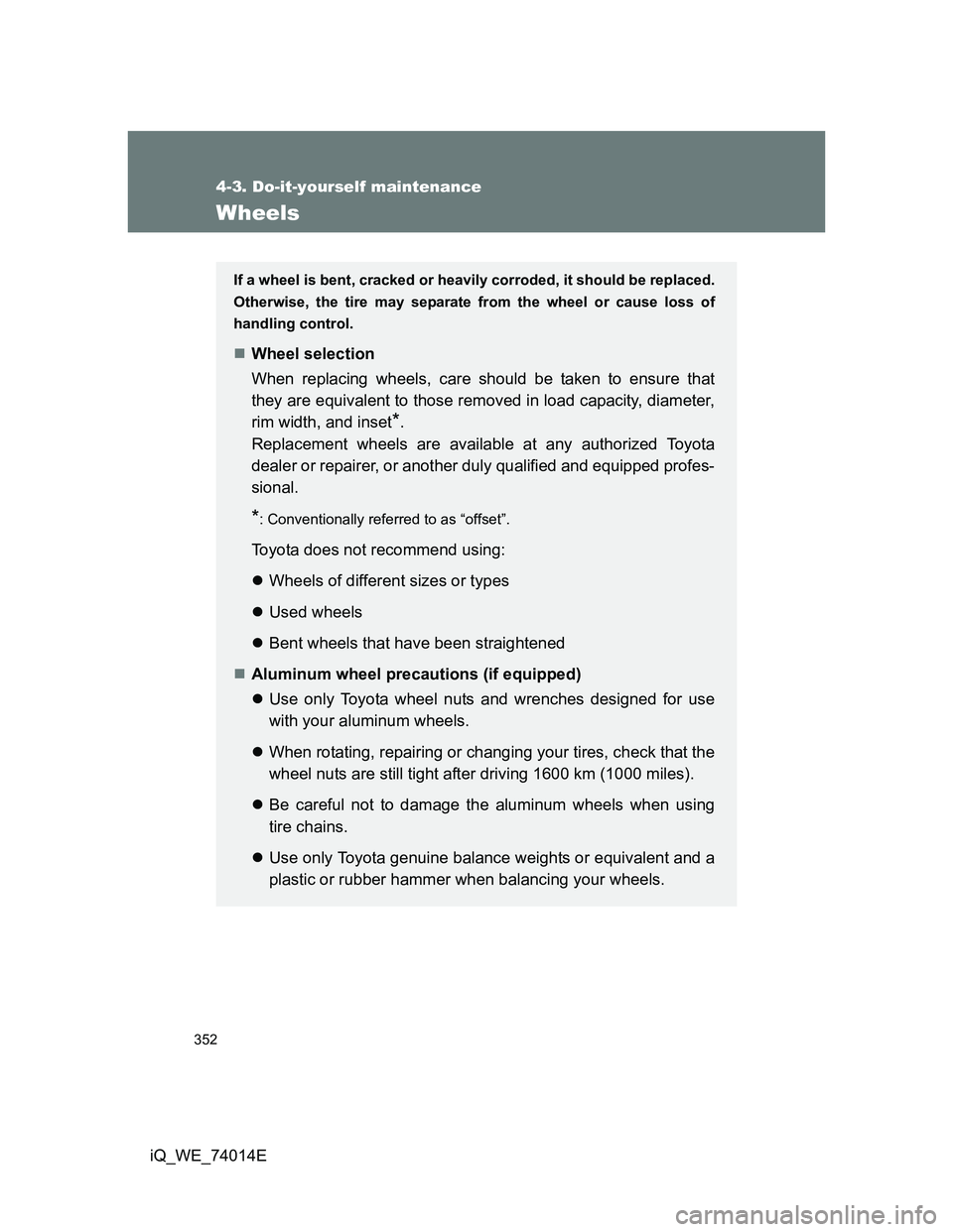 TOYOTA IQ 2012  Owners Manual 352
4-3. Do-it-yourself maintenance
iQ_WE_74014E
Wheels
If a wheel is bent, cracked or heavily corroded, it should be replaced.
Otherwise, the tire may separate from the wheel or cause loss of
handlin
