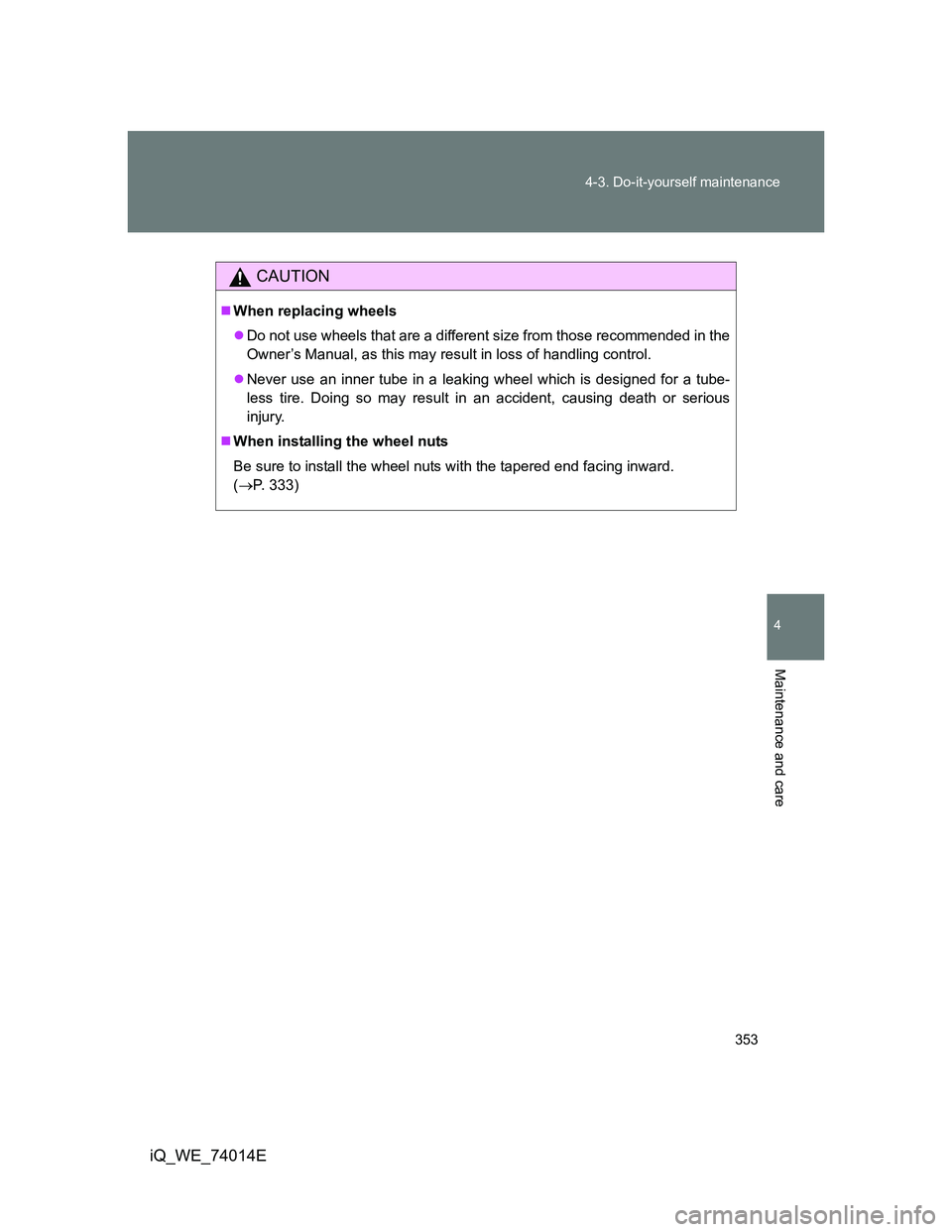 TOYOTA IQ 2012  Owners Manual 353 4-3. Do-it-yourself maintenance
4
Maintenance and care
iQ_WE_74014E
CAUTION
When replacing wheels
Do not use wheels that are a different size from those recommended in the
Owner’s Manual, 