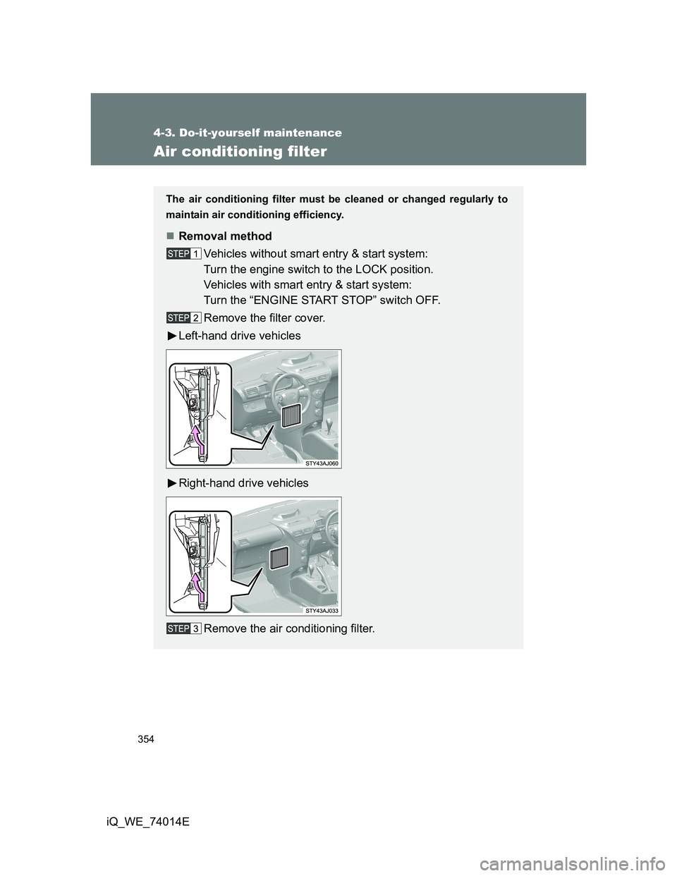TOYOTA IQ 2012  Owners Manual 354
4-3. Do-it-yourself maintenance
iQ_WE_74014E
Air conditioning filter
The air conditioning filter must be cleaned or changed regularly to
maintain air conditioning efficiency.
Removal method
Veh