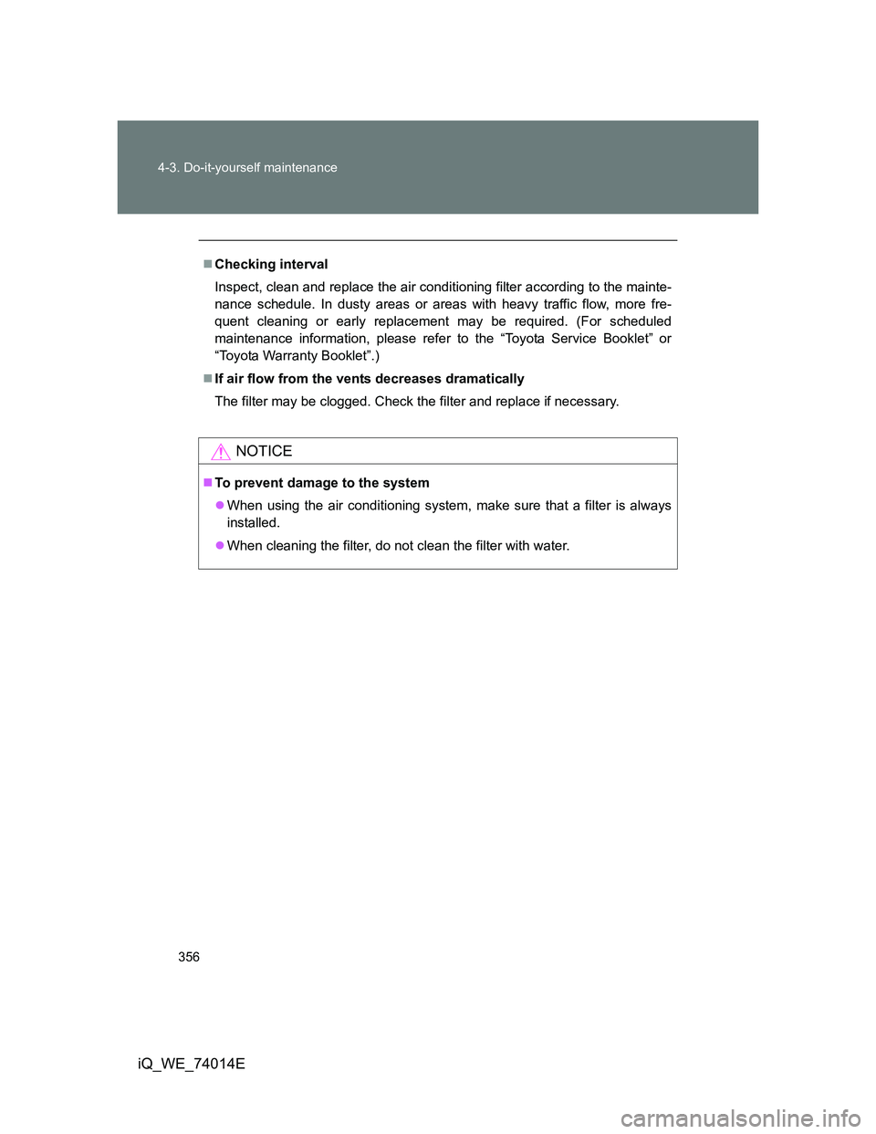 TOYOTA IQ 2012  Owners Manual 356 4-3. Do-it-yourself maintenance
iQ_WE_74014E
Checking interval
Inspect, clean and replace the air conditioning filter according to the mainte-
nance schedule. In dusty areas or areas with heavy