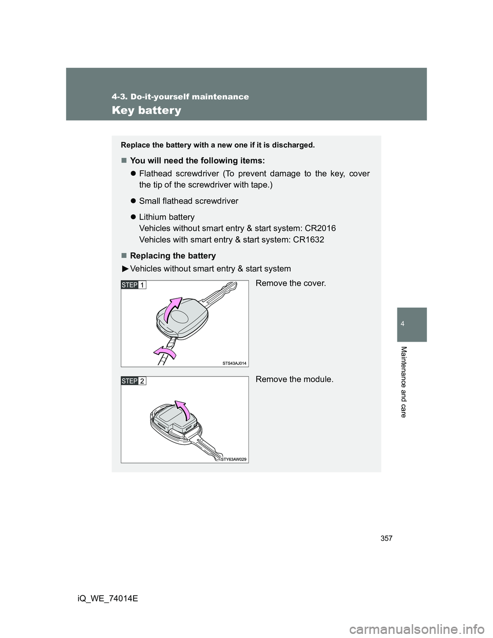 TOYOTA IQ 2012  Owners Manual 357
4-3. Do-it-yourself maintenance
4
Maintenance and care
iQ_WE_74014E
Key batter y
Replace the battery with a new one if it is discharged.
You will need the following items:
Flathead screwdriv