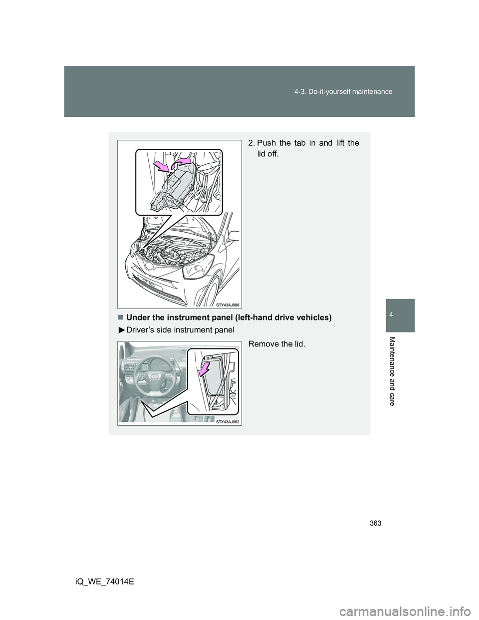 TOYOTA IQ 2012  Owners Manual 363 4-3. Do-it-yourself maintenance
4
Maintenance and care
iQ_WE_74014E
2. Push the tab in and lift the
lid off.
Under the instrument panel (left-hand drive vehicles)
Driver’s side instrument pan