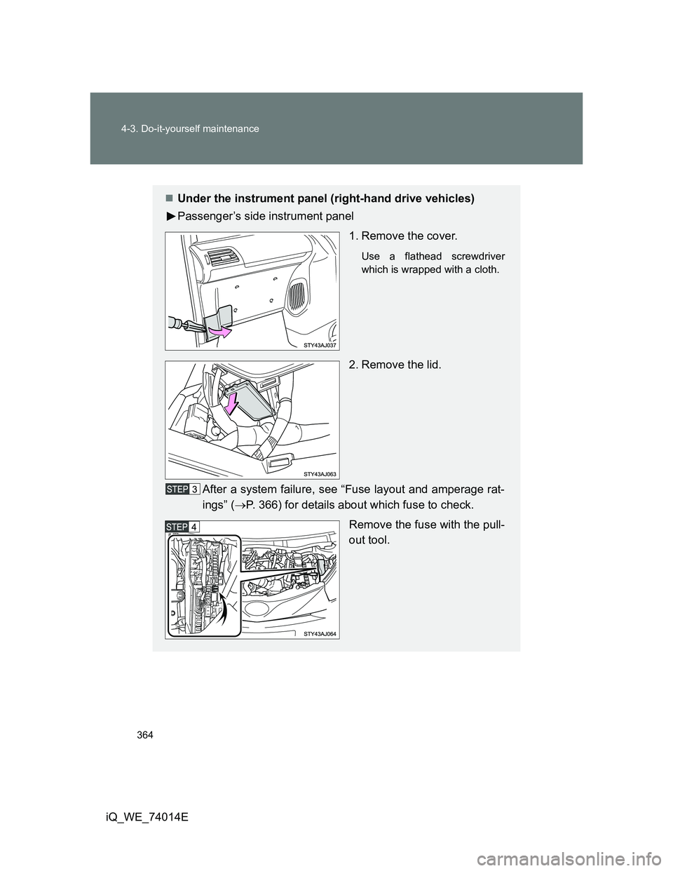 TOYOTA IQ 2012  Owners Manual 364 4-3. Do-it-yourself maintenance
iQ_WE_74014E
Under the instrument panel (right-hand drive vehicles)
Passenger’s side instrument panel
1. Remove the cover.
Use a flathead screwdriver
which is 