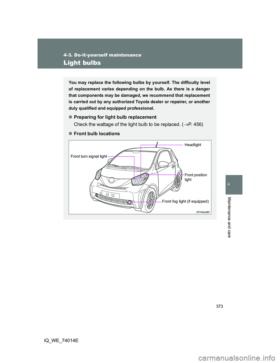 TOYOTA IQ 2012  Owners Manual 373
4-3. Do-it-yourself maintenance
4
Maintenance and care
iQ_WE_74014E
Light bulbs
You may replace the following bulbs by yourself. The difficulty level
of replacement varies depending on the bulb. A
