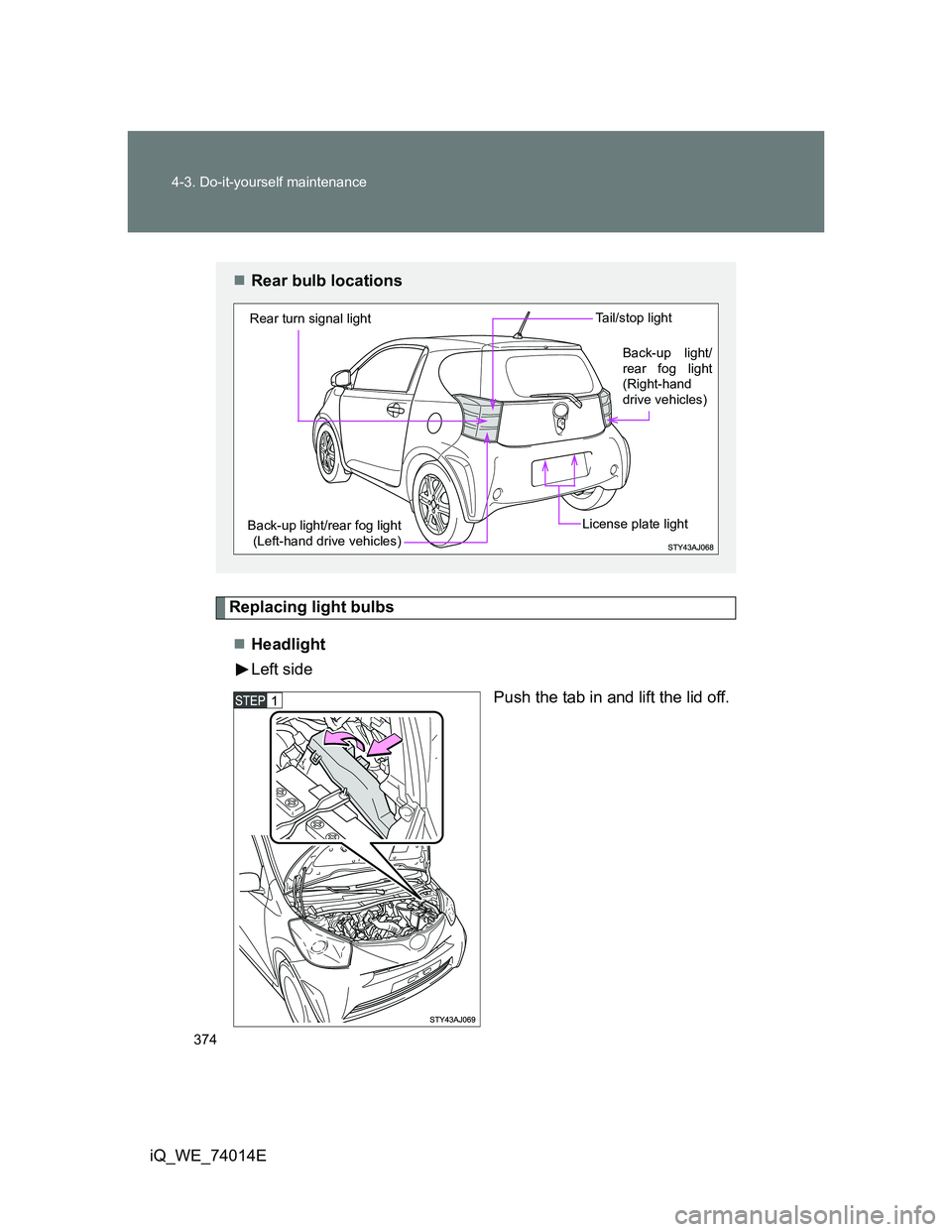 TOYOTA IQ 2012  Owners Manual 374 4-3. Do-it-yourself maintenance
iQ_WE_74014E
Replacing light bulbs
Headlight
Left side
Push the tab in and lift the lid off.
Rear bulb locations
Back-up light/rear fog light
(Left-hand drive