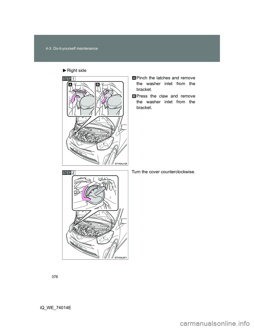 TOYOTA IQ 2012  Owners Manual 376 4-3. Do-it-yourself maintenance
iQ_WE_74014ERight side
Pinch the latches and remove
the washer inlet from the
bracket.
Press the claw and remove
the washer inlet from the
bracket.
Turn the cover c