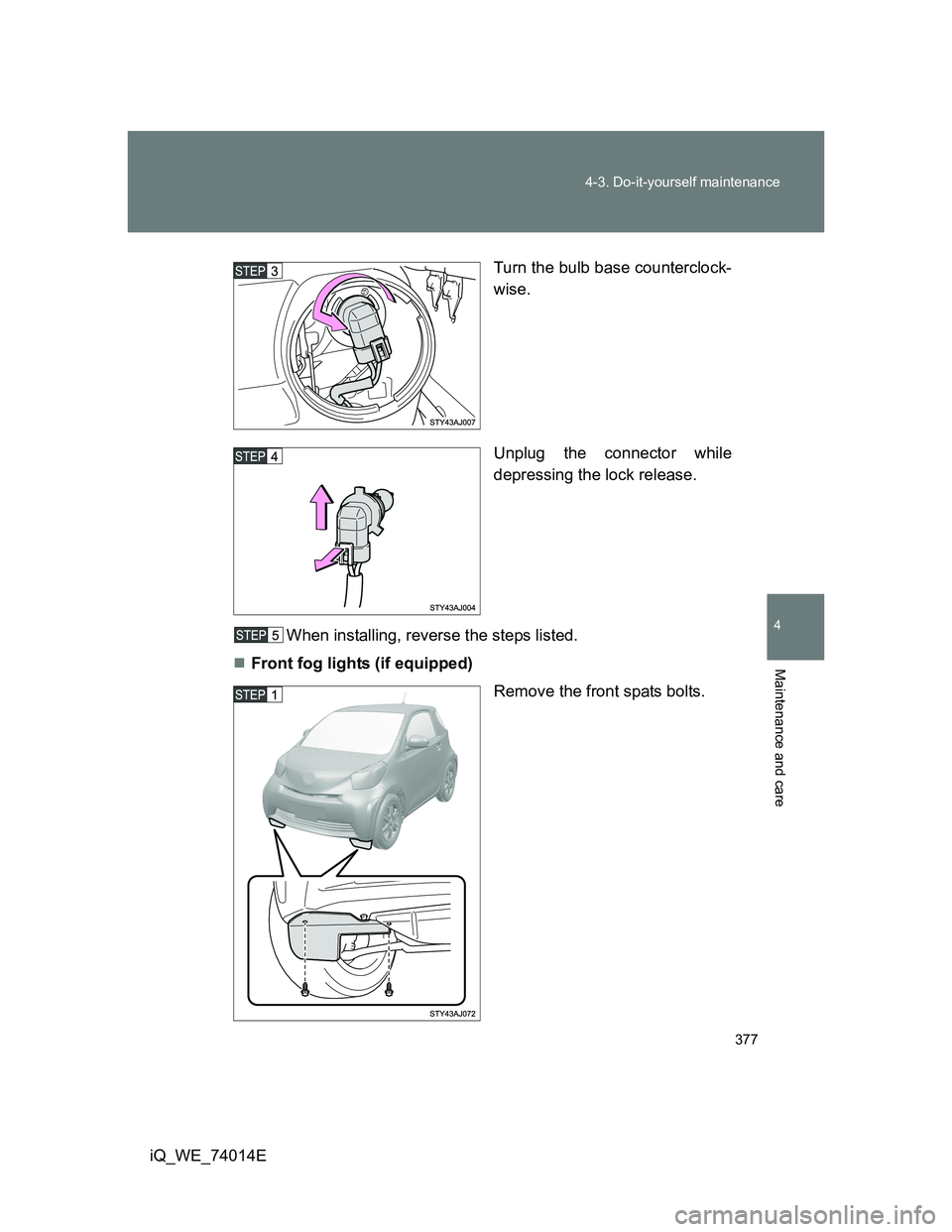 TOYOTA IQ 2012  Owners Manual 377 4-3. Do-it-yourself maintenance
4
Maintenance and care
iQ_WE_74014ETurn the bulb base counterclock-
wise.
Unplug the connector while
depressing the lock release.
When installing, reverse the steps